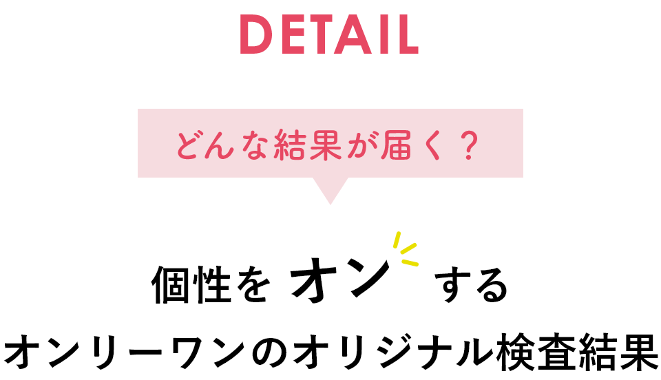 DETAIL個性をオンするオンリーワンのオリジナル検査結果